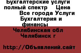 Бухгалтерские услуги- полный спектр. › Цена ­ 2 500 - Все города Услуги » Бухгалтерия и финансы   . Челябинская обл.,Челябинск г.